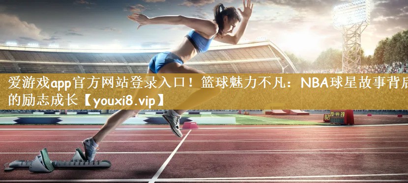 爱游戏app官方网站登录入口！篮球魅力不凡：NBA球星故事背后的励志成长