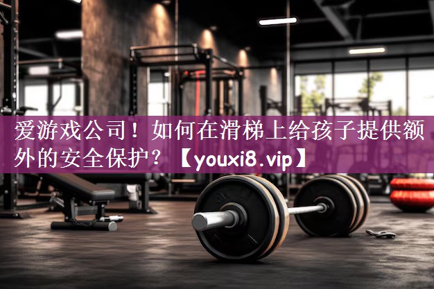 爱游戏公司！如何在滑梯上给孩子提供额外的安全保护？