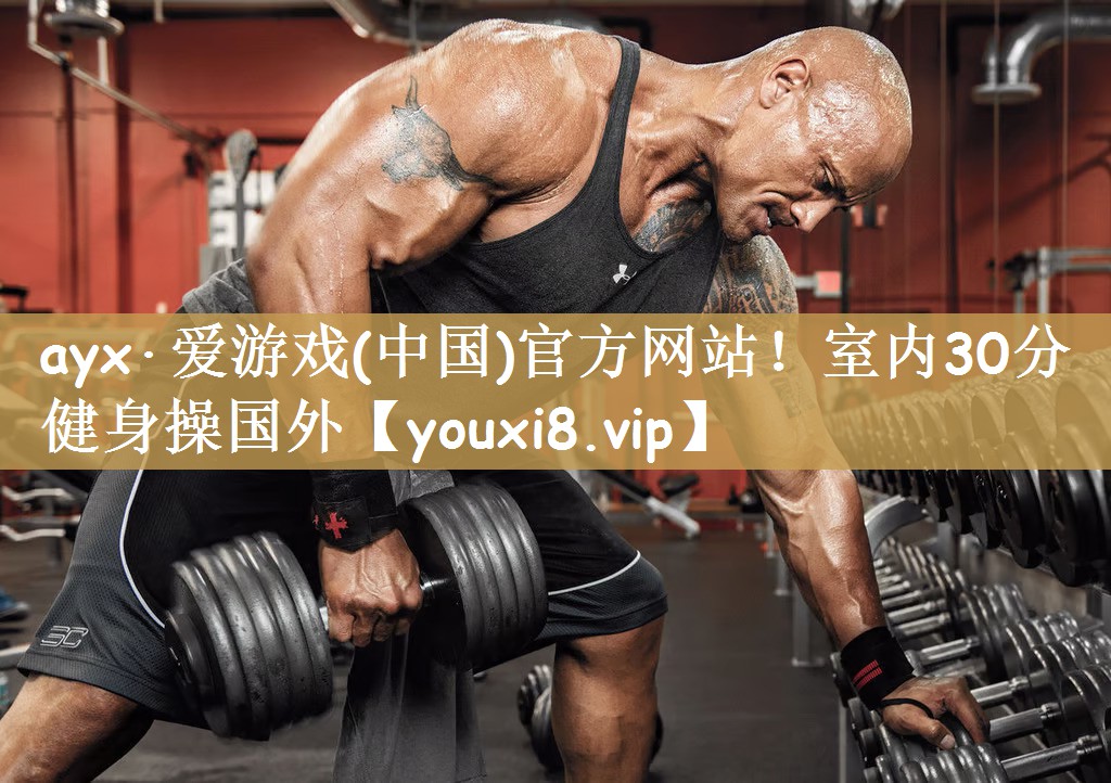 ayx·爱游戏(中国)官方网站！室内30分健身操国外