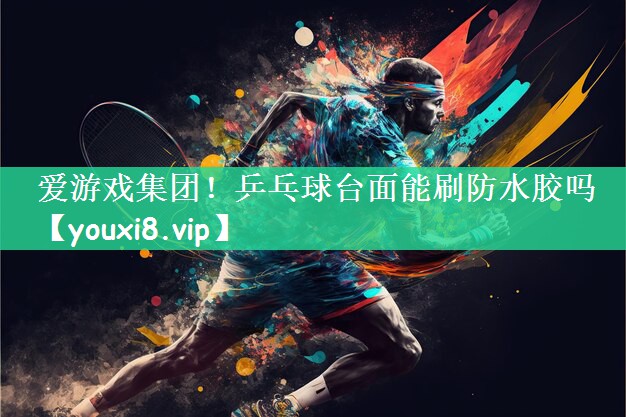 爱游戏集团！乒乓球台面能刷防水胶吗