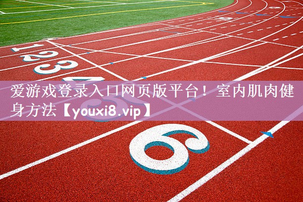 爱游戏登录入口网页版平台！室内肌肉健身方法