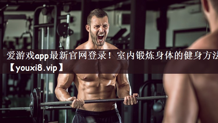 爱游戏app最新官网登录！室内锻炼身体的健身方法