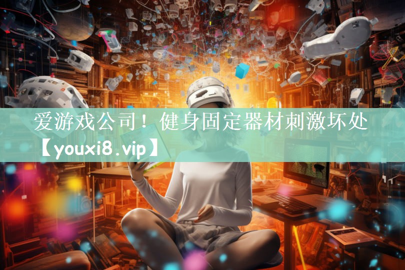 爱游戏公司！健身固定器材刺激坏处