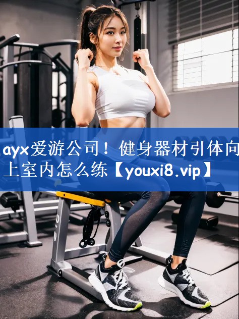 ayx爱游公司！健身器材引体向上室内怎么练