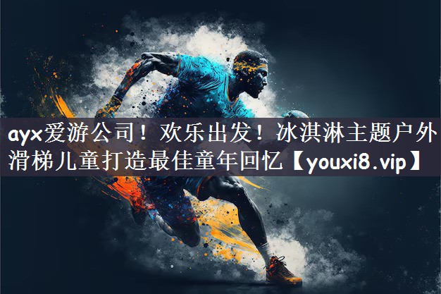 ayx爱游公司！欢乐出发！冰淇淋主题户外滑梯儿童打造最佳童年回忆