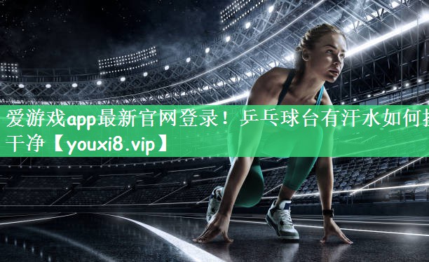 爱游戏app最新官网登录！乒乓球台有汗水如何擦干净