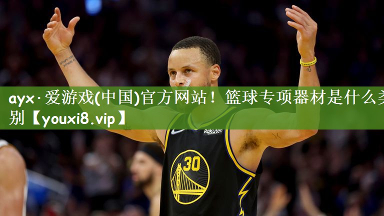 ayx·爱游戏(中国)官方网站！篮球专项器材是什么类别