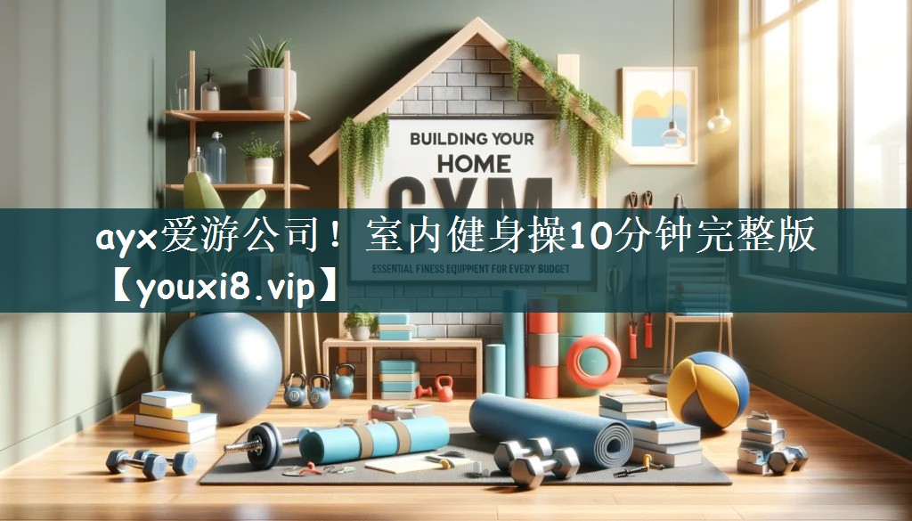 ayx爱游公司！室内健身操10分钟完整版