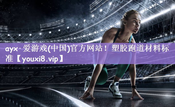 ayx·爱游戏(中国)官方网站！塑胶跑道材料标准
