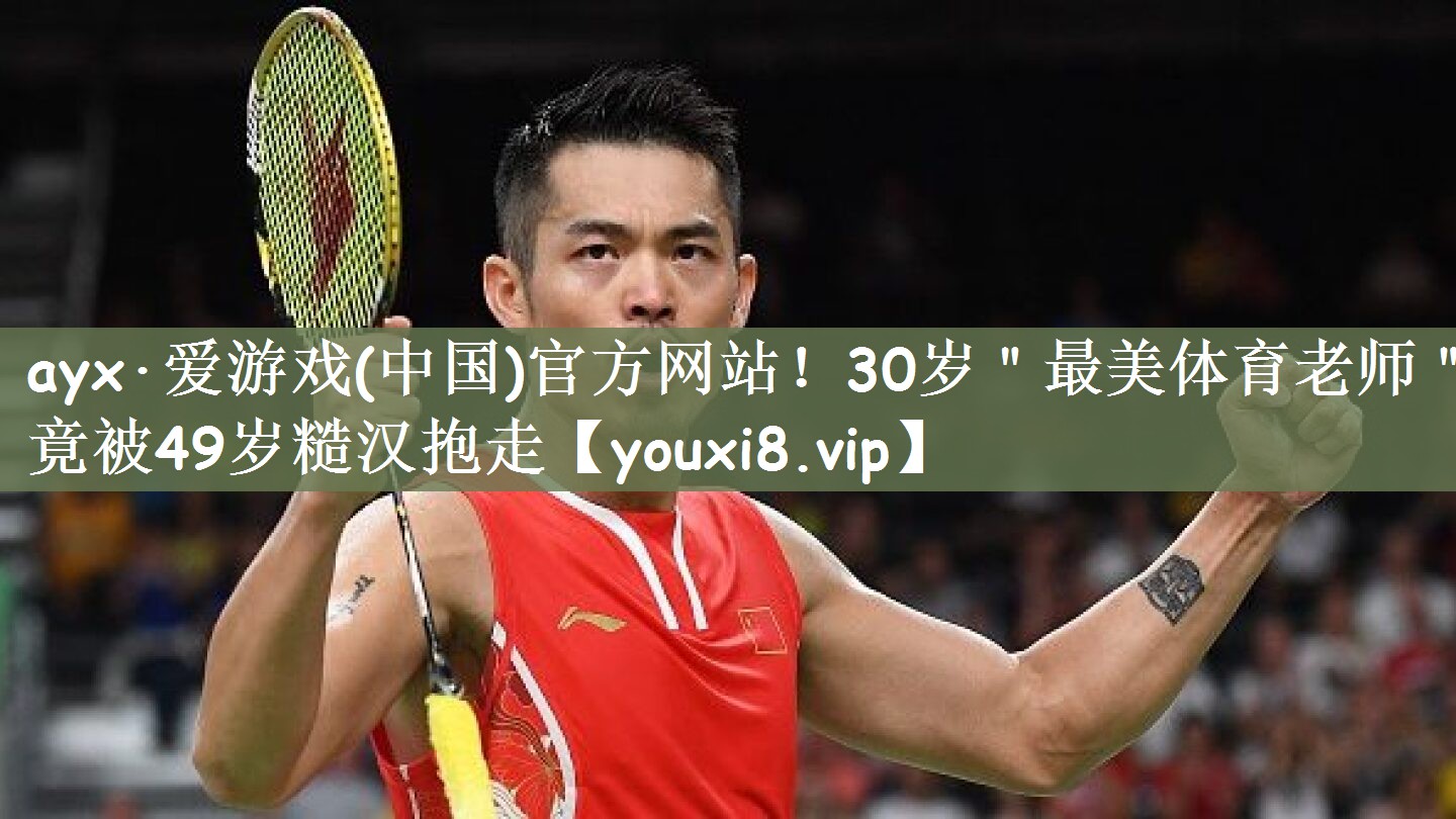 ayx·爱游戏(中国)官方网站！30岁＂最美体育老师＂竟被49岁糙汉抱走