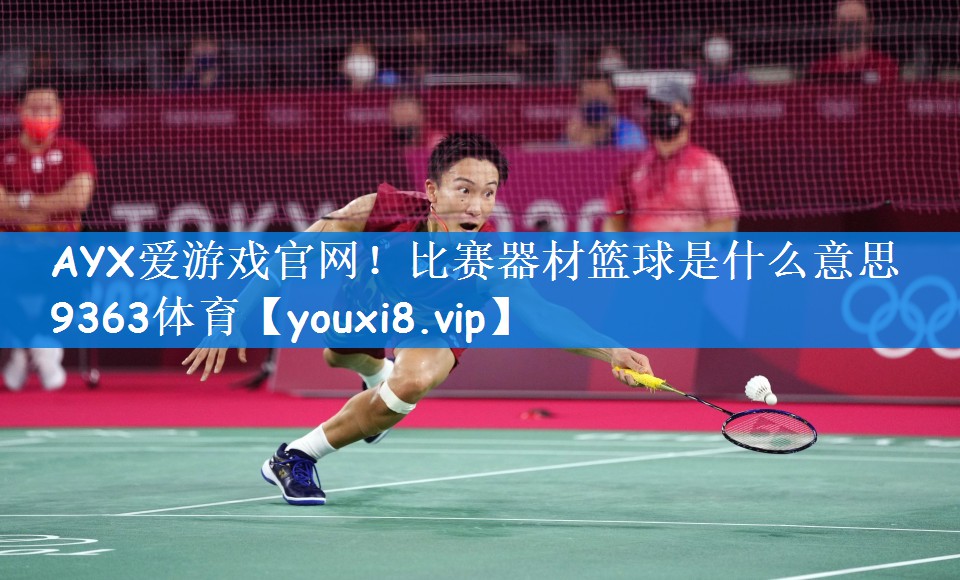 AYX爱游戏官网！比赛器材篮球是什么意思9363体育