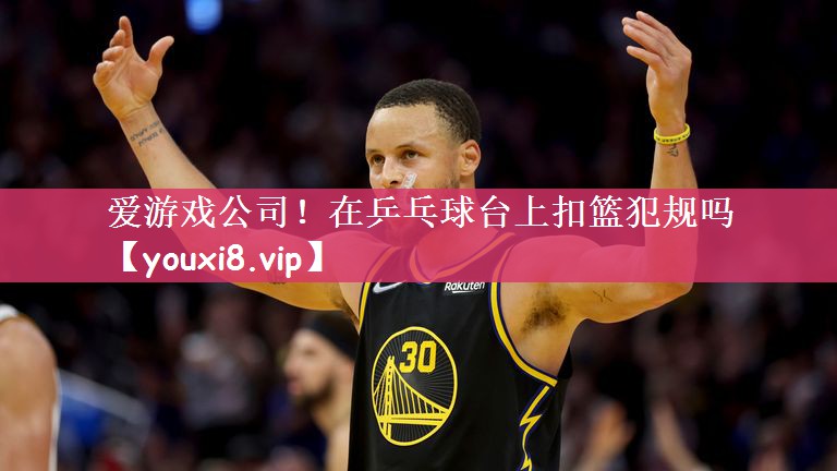 爱游戏公司！在乒乓球台上扣篮犯规吗