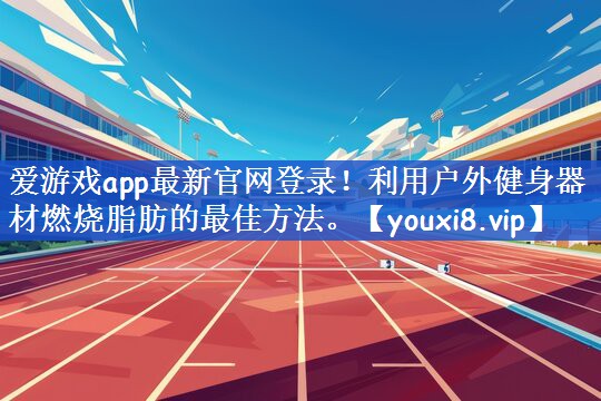 爱游戏app最新官网登录！利用户外健身器材燃烧脂肪的最佳方法。