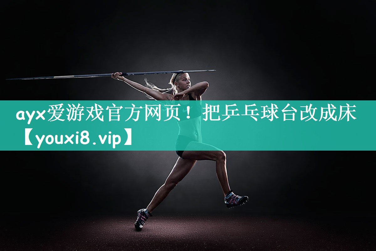 ayx爱游戏官方网页！把乒乓球台改成床