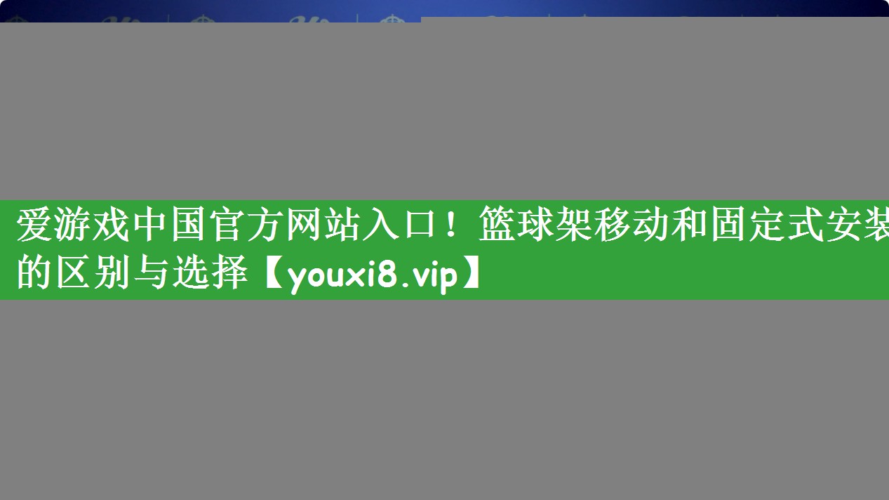 爱游戏中国官方网站入口！篮球架移动和固定式安装的区别与选择