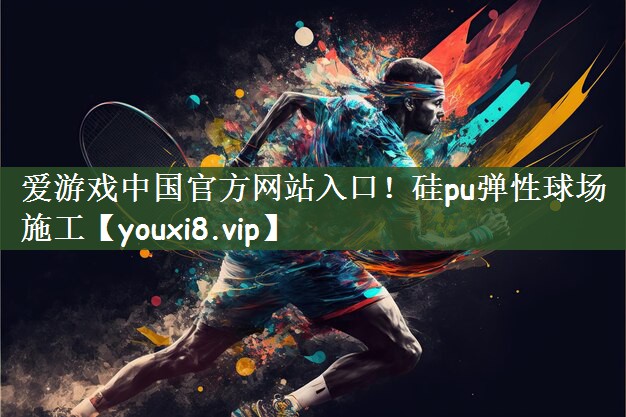 爱游戏中国官方网站入口！硅pu弹性球场施工