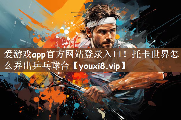 爱游戏app官方网站登录入口！托卡世界怎么弄出乒乓球台