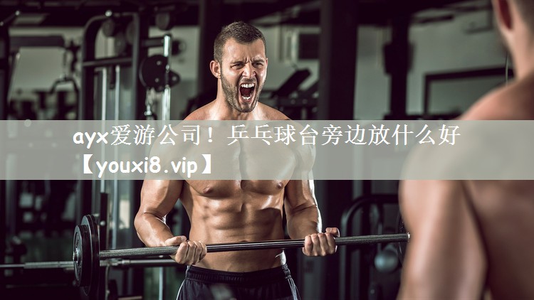 ayx爱游公司！乒乓球台旁边放什么好