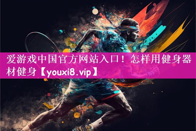 爱游戏中国官方网站入口！怎样用健身器材健身