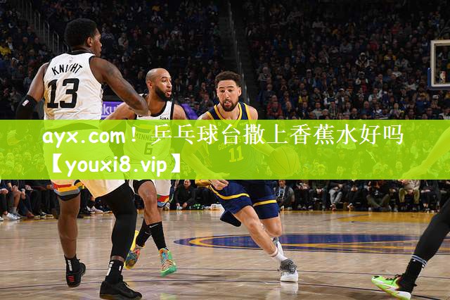 ayx.com！乒乓球台撒上香蕉水好吗
