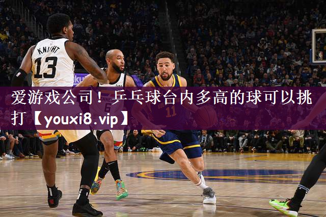 爱游戏公司！乒乓球台内多高的球可以挑打