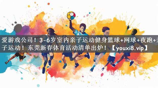 爱游戏公司！3-6岁室内亲子运动健身篮球+网球+夜跑+亲子运动！东莞新春体育活动清单出炉！