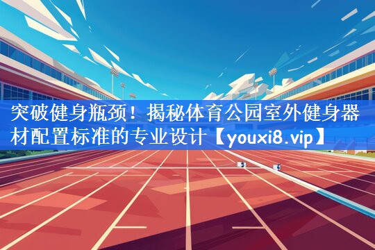 突破健身瓶颈！揭秘体育公园室外健身器材配置标准的专业设计