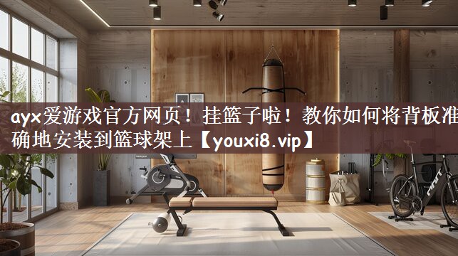 ayx爱游戏官方网页！挂篮子啦！教你如何将背板准确地安装到篮球架上