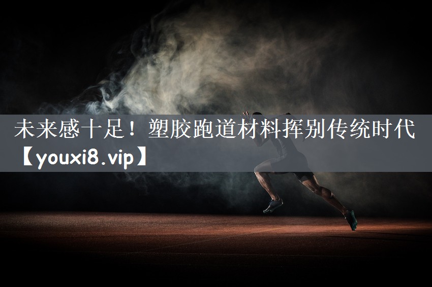 未来感十足！塑胶跑道材料挥别传统时代