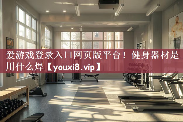爱游戏登录入口网页版平台！健身器材是用什么焊