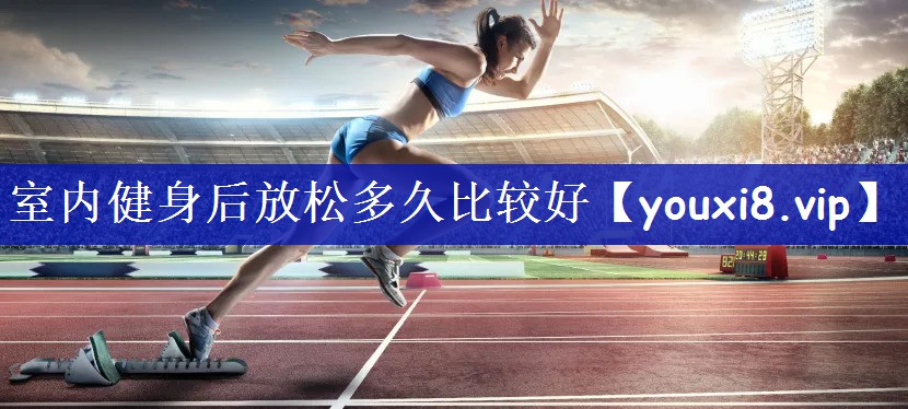 室内健身后放松多久比较好