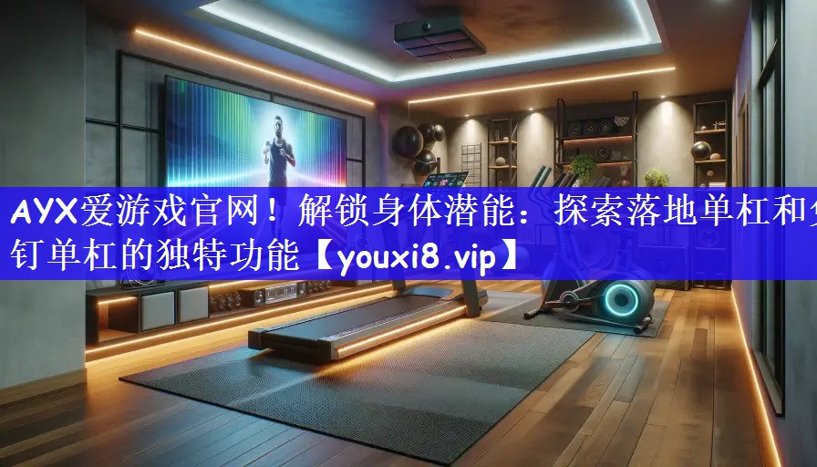 AYX爱游戏官网！解锁身体潜能：探索落地单杠和免钉单杠的独特功能