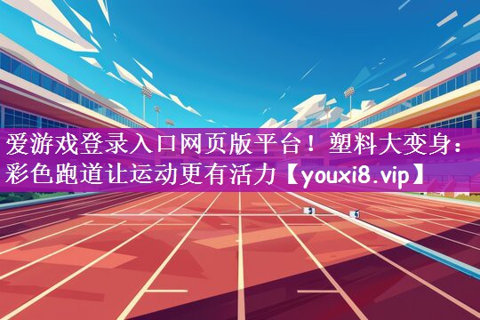 爱游戏登录入口网页版平台！塑料大变身：彩色跑道让运动更有活力