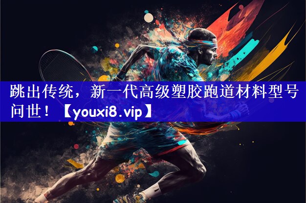 跳出传统，新一代高级塑胶跑道材料型号问世！