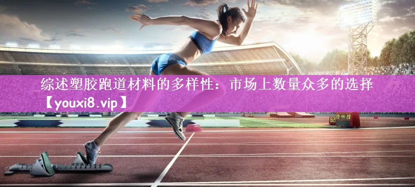 综述塑胶跑道材料的多样性：市场上数量众多的选择