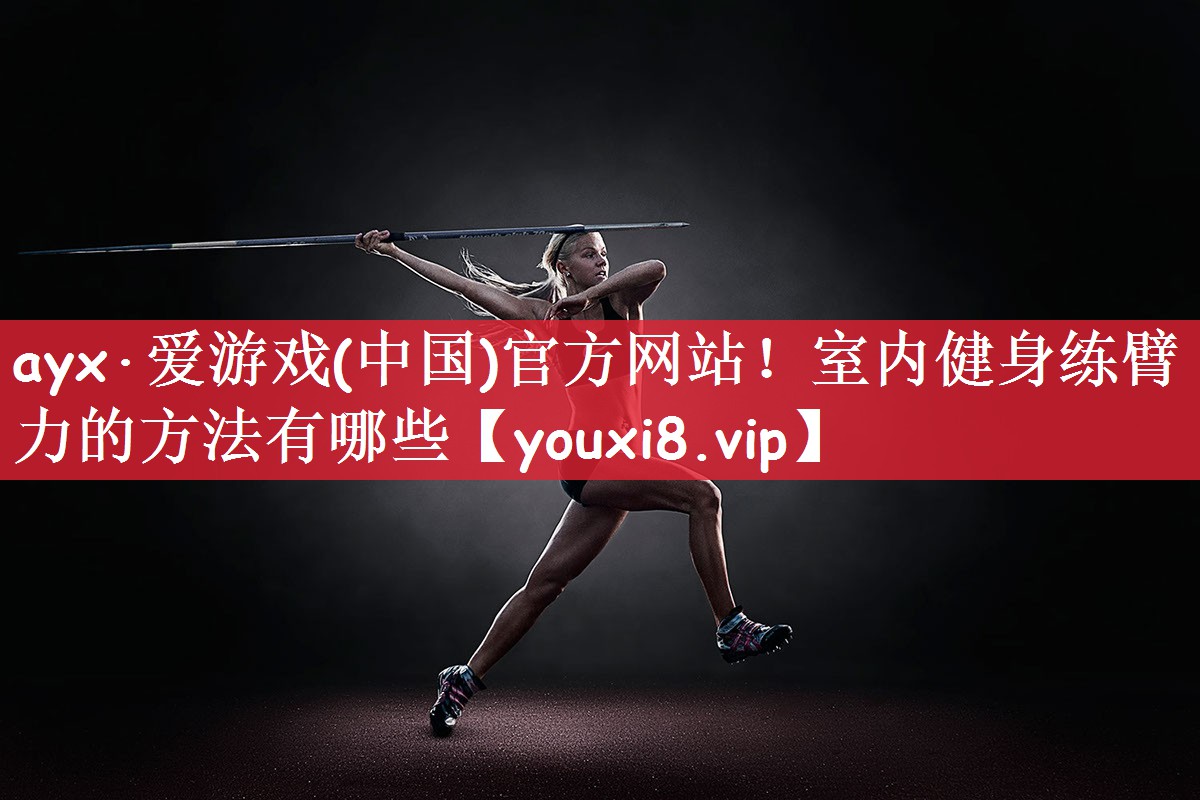 ayx·爱游戏(中国)官方网站！室内健身练臂力的方法有哪些
