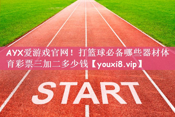 AYX爱游戏官网！打篮球必备哪些器材体育彩票三加二多少钱