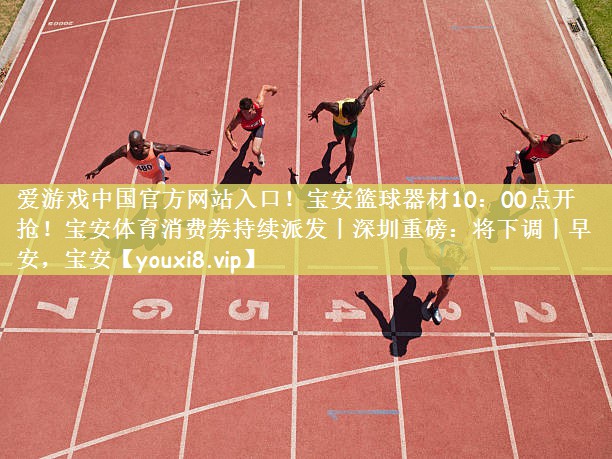 爱游戏中国官方网站入口！宝安篮球器材10：00点开抢！宝安体育消费券持续派发丨深圳重磅：将下调丨早安，宝安