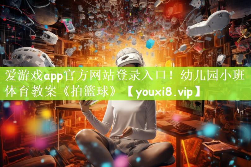 爱游戏app官方网站登录入口！幼儿园小班体育教案《拍篮球》