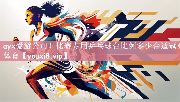 ayx爱游公司！比赛专用乒乓球台比例多少合适冠亚体育