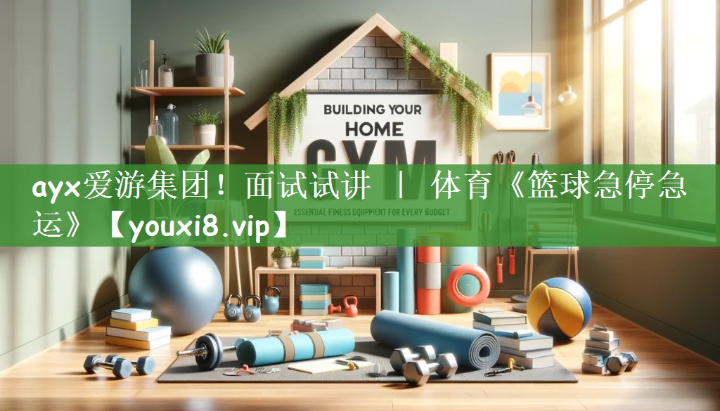 ayx爱游集团！面试试讲 ｜ 体育《篮球急停急运》