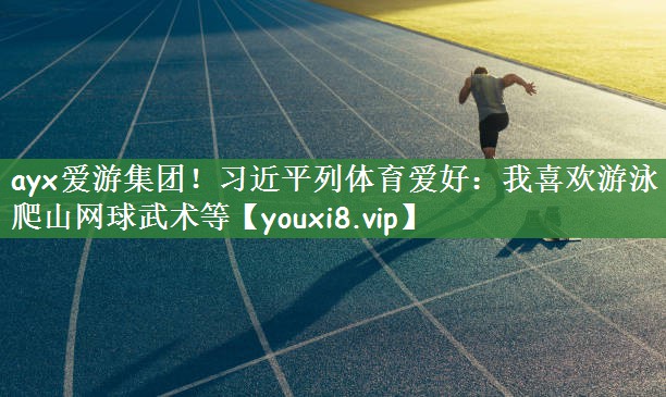 ayx爱游集团！习近平列体育爱好：我喜欢游泳爬山网球武术等