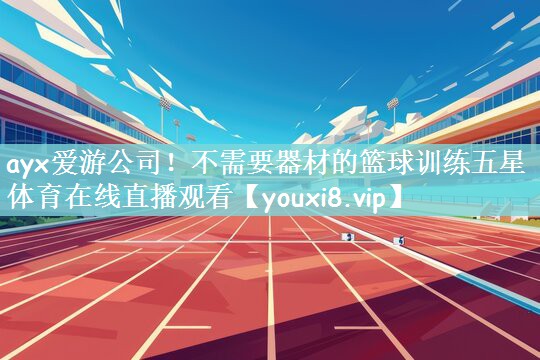ayx爱游公司！不需要器材的篮球训练五星体育在线直播观看