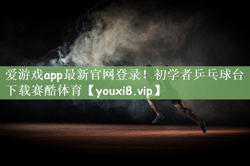 爱游戏app最新官网登录！初学者乒乓球台下载赛酷体育