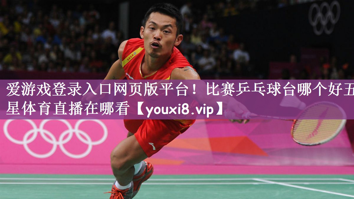 爱游戏登录入口网页版平台！比赛乒乓球台哪个好五星体育直播在哪看