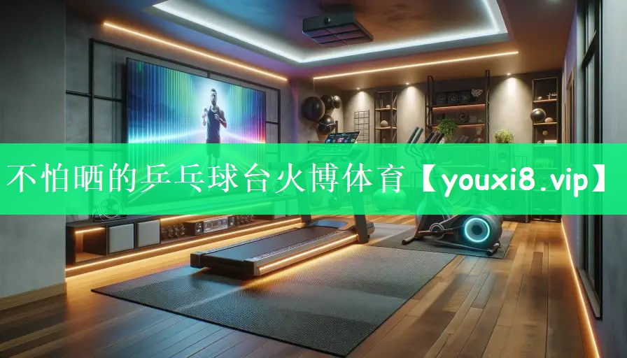 不怕晒的乒乓球台火博体育