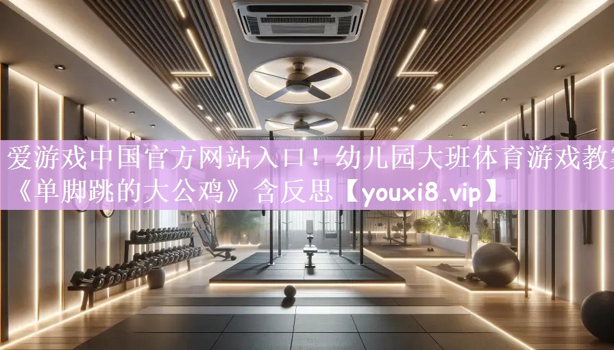 爱游戏中国官方网站入口！幼儿园大班体育游戏教案《单脚跳的大公鸡》含反思