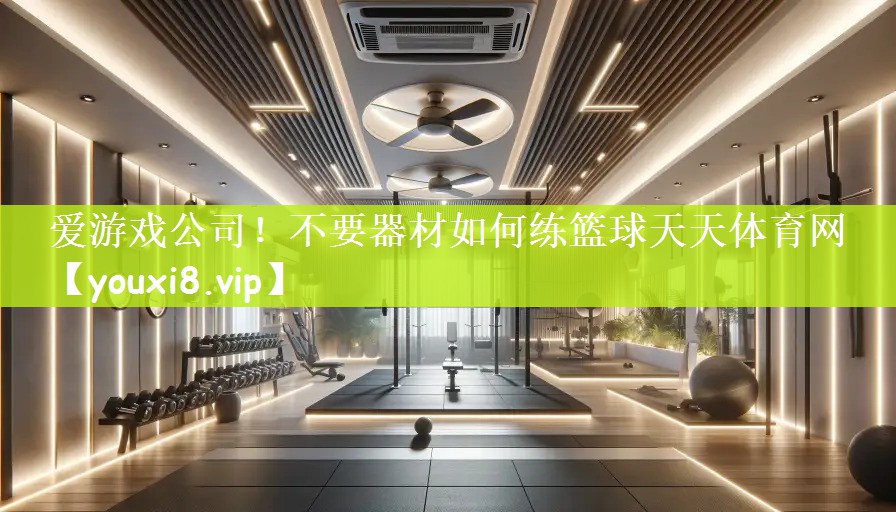 爱游戏公司！不要器材如何练篮球天天体育网