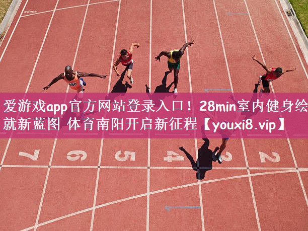 爱游戏app官方网站登录入口！28min室内健身绘就新蓝图 体育南阳开启新征程
