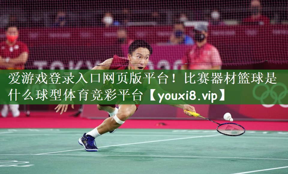 爱游戏登录入口网页版平台！比赛器材篮球是什么球型体育竞彩平台